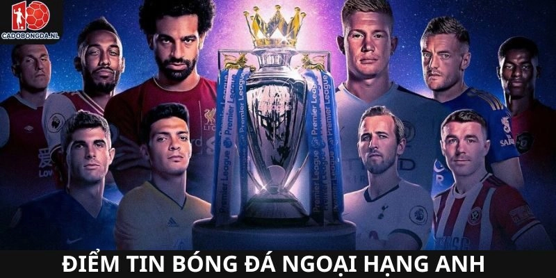 Những tin tức mới nhất bóng đá ngoại hạng Anh hôm nay